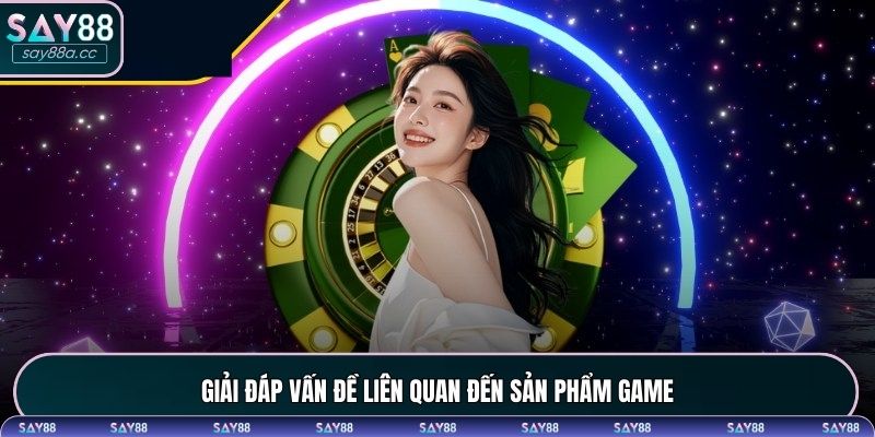 Giải đáp vấn đề liên quan đến sản phẩm game 